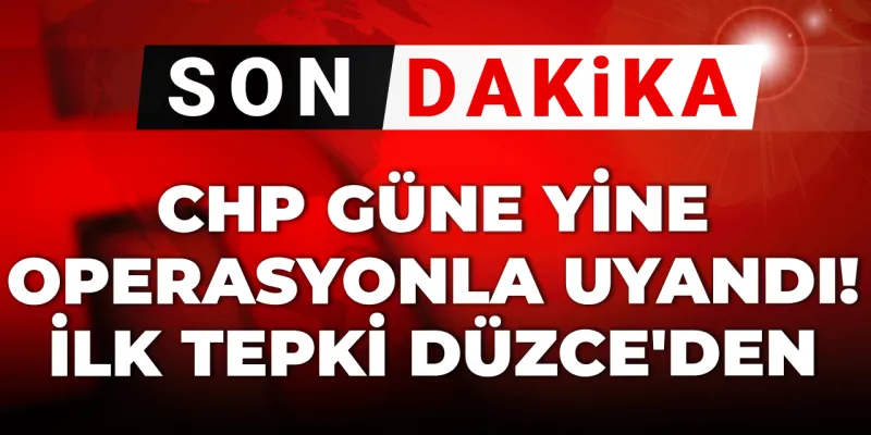 Son dakika | CHP güne yine operasyonla başladı! İlk tepki Düzce'den